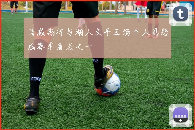 马威期待与湖人交手五场个人恩怨成赛季看点之一
