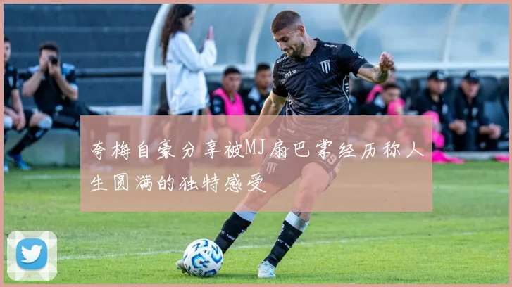夸梅自豪分享被MJ扇巴掌经历称人生圆满的独特感受