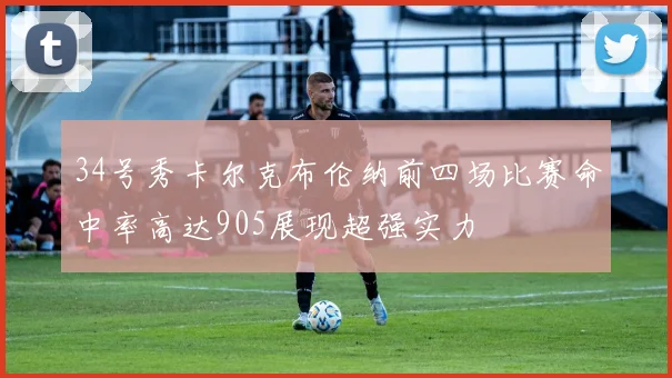 34号秀卡尔克布伦纳前四场比赛命中率高达905展现超强实力