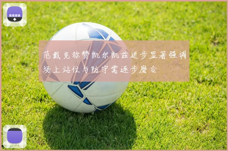 范戴克称赞凯尔凯兹进步显著强调场上站位与防守需逐步磨合