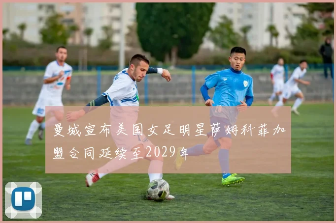 曼城宣布美国女足明星萨姆科菲加盟合同延续至2029年