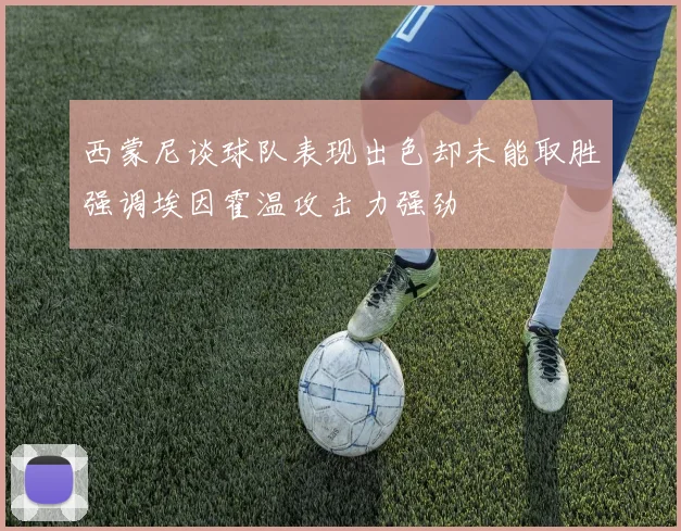 西蒙尼谈球队表现出色却未能取胜强调埃因霍温攻击力强劲