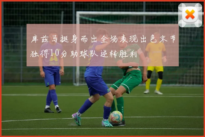 库兹马挺身而出全场表现出色末节独得10分助球队逆转胜利