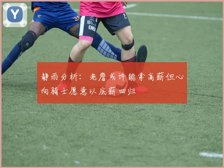 静雨分析：老詹或许能拿高薪但心向骑士愿意以底薪回归
