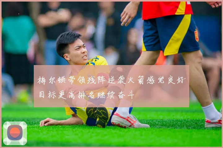 梅尔顿带领残阵逆袭火箭感觉良好目标更高排名继续奋斗