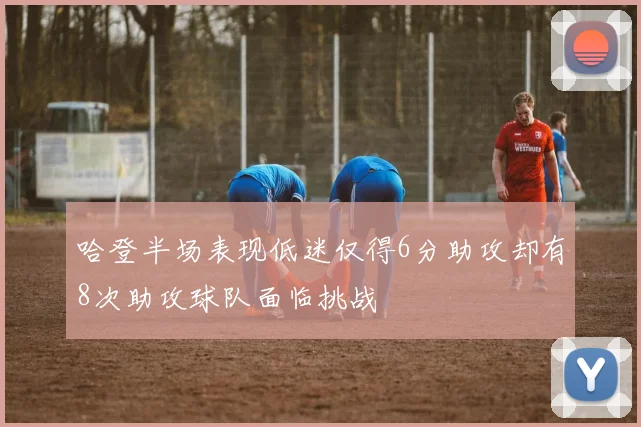 哈登半场表现低迷仅得6分助攻却有8次助攻球队面临挑战