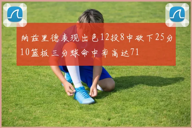 纳兹里德表现出色12投8中砍下25分10篮板三分球命中率高达71
