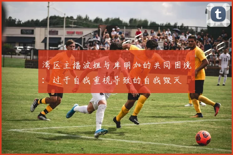 湾区主播波姐与库明加的共同困境：过于自我重视导致的自我毁灭