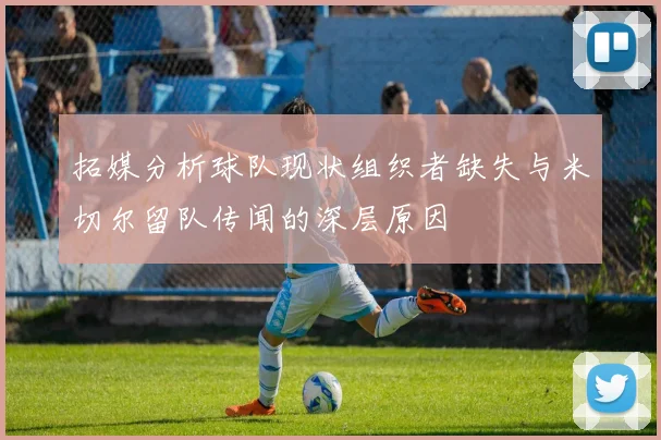 拓媒分析球队现状组织者缺失与米切尔留队传闻的深层原因