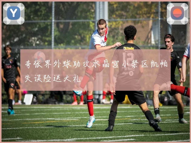 夸张界外球助攻水晶宫小禁区凯帕失误险送大礼