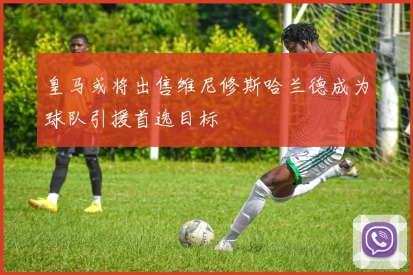皇马或将出售维尼修斯哈兰德成为球队引援首选目标