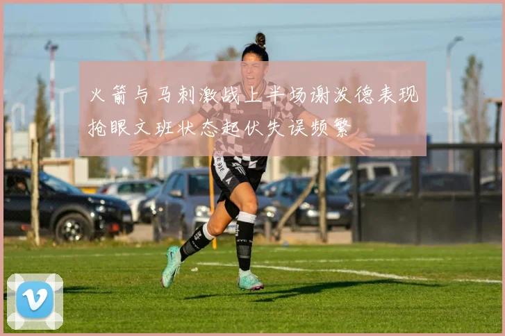 火箭与马刺激战上半场谢泼德表现抢眼文班状态起伏失误频繁