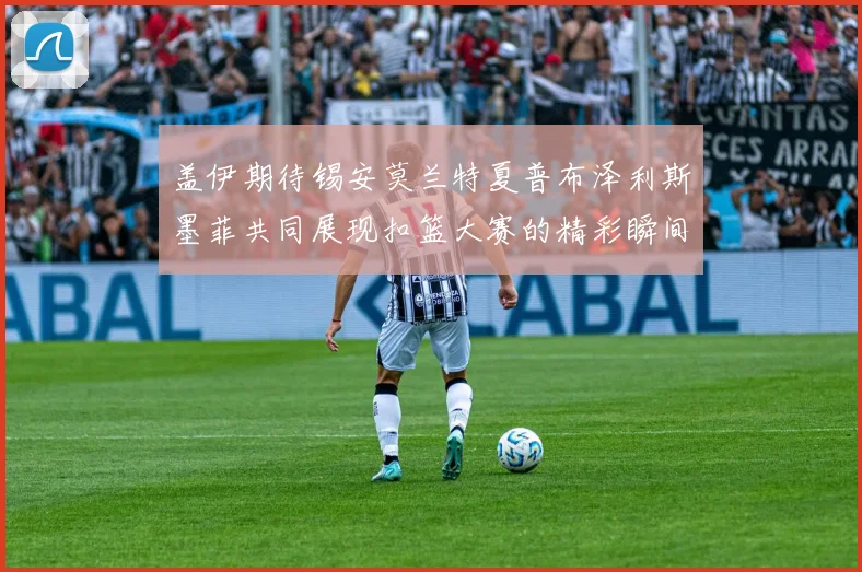 盖伊期待锡安莫兰特夏普布泽利斯墨菲共同展现扣篮大赛的精彩瞬间