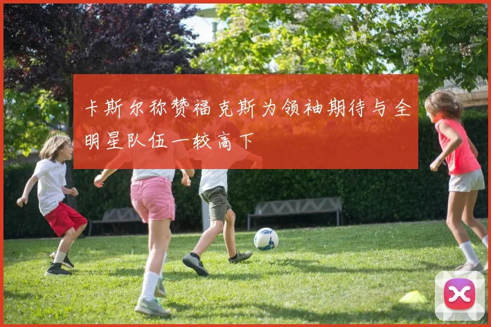 卡斯尔称赞福克斯为领袖期待与全明星队伍一较高下