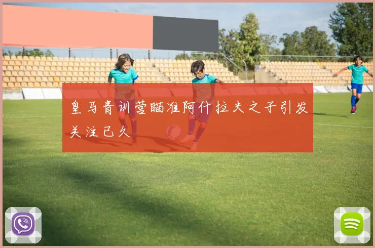 皇马青训营瞄准阿什拉夫之子引发关注已久