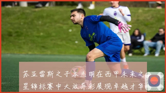 苏亚雷斯之子本杰明在西甲未来之星锦标赛中大放异彩展现卓越才华