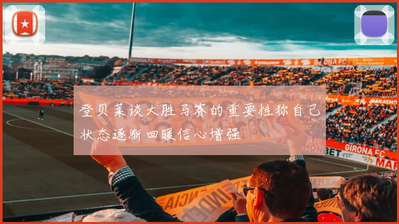 登贝莱谈大胜马赛的重要性称自己状态逐渐回暖信心增强