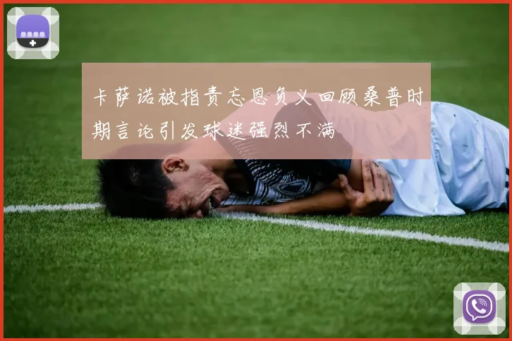 卡萨诺被指责忘恩负义回顾桑普时期言论引发球迷强烈不满