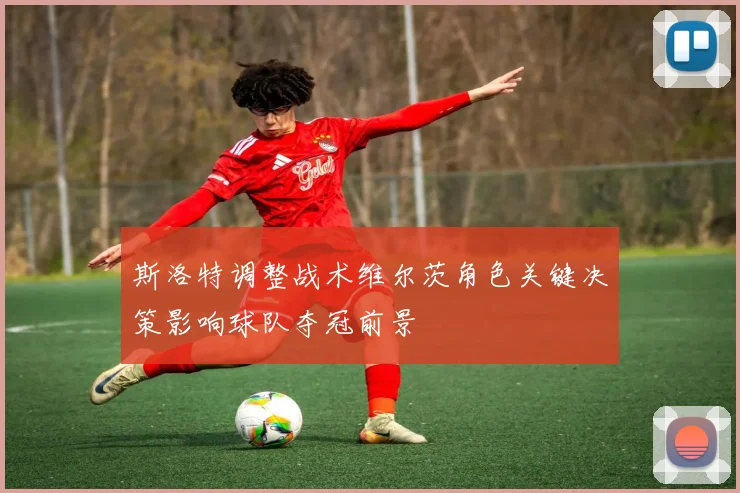 斯洛特调整战术维尔茨角色关键决策影响球队夺冠前景