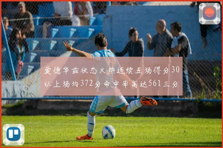 爱德华兹状态火热连续五场得分30以上场均372分命中率高达561三分命中率接近49