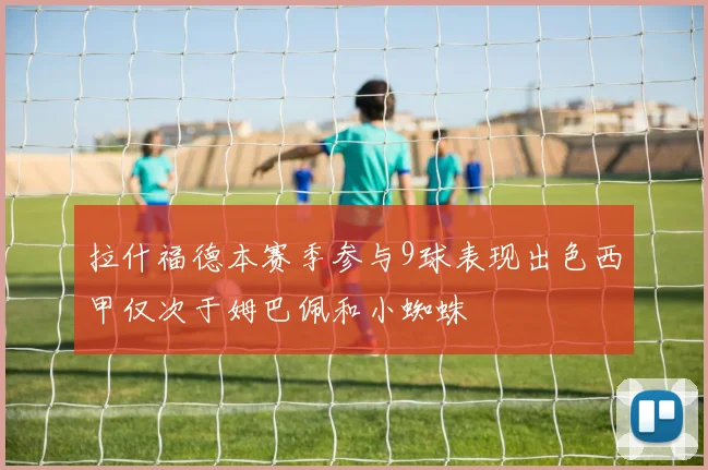 拉什福德本赛季参与9球表现出色西甲仅次于姆巴佩和小蜘蛛