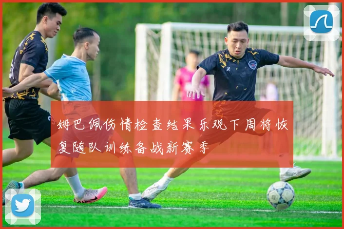 姆巴佩伤情检查结果乐观下周将恢复随队训练备战新赛季
