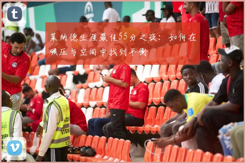 莱纳德生涯最佳55分之夜：如何在碾压与空间中找到平衡