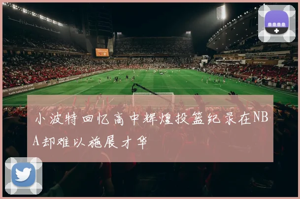 小波特回忆高中辉煌投篮纪录在NBA却难以施展才华