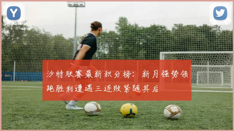 沙特联赛最新积分榜：新月强势领跑胜利遭遇三连败紧随其后