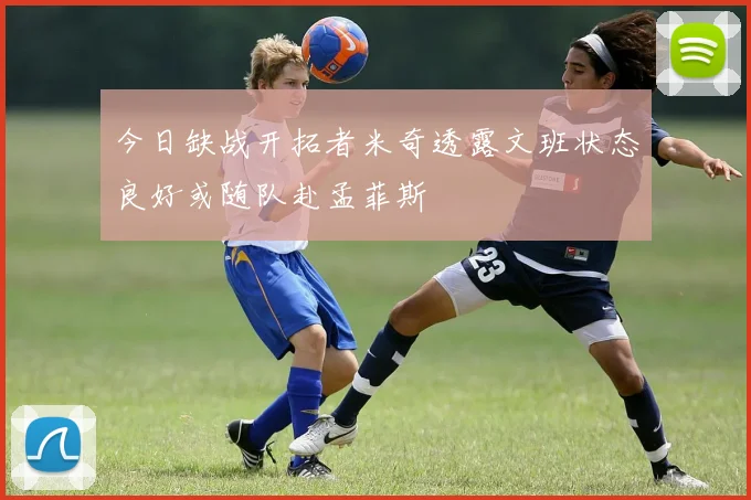今日缺战开拓者米奇透露文班状态良好或随队赴孟菲斯