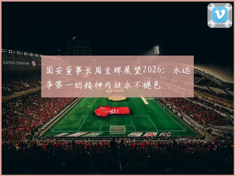 国安董事长周金辉展望2026：永远争第一的精神内核永不褪色