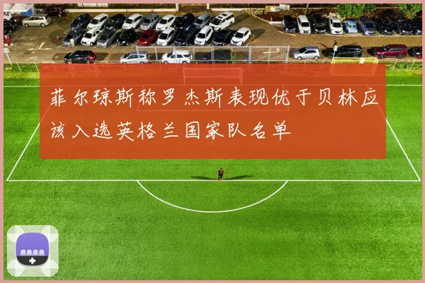 菲尔琼斯称罗杰斯表现优于贝林应该入选英格兰国家队名单