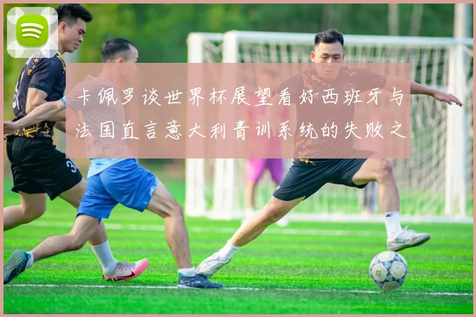 卡佩罗谈世界杯展望看好西班牙与法国直言意大利青训系统的失败之处
