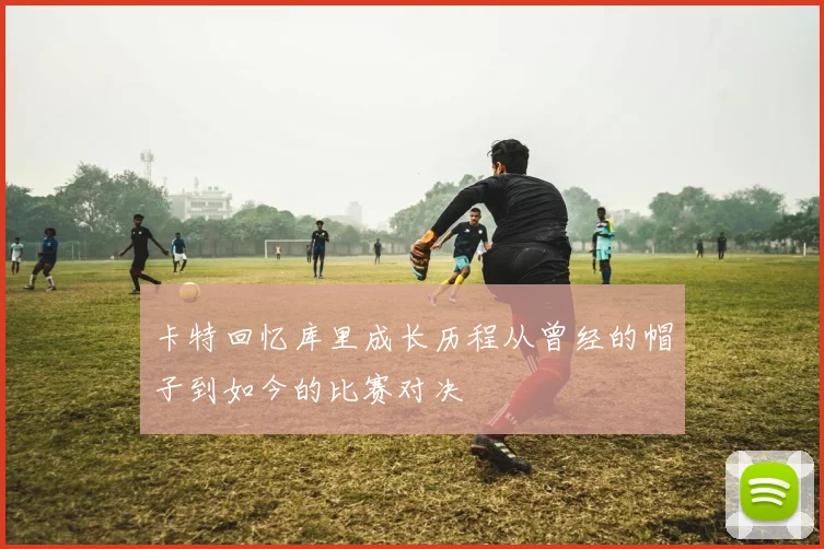 卡特回忆库里成长历程从曾经的帽子到如今的比赛对决