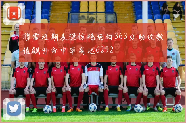 穆雷近期表现惊艳场均363分助攻数值飙升命中率高达6292