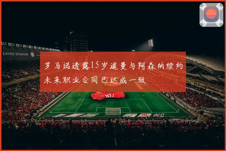 罗马诺透露15岁道曼与阿森纳续约未来职业合同已达成一致
