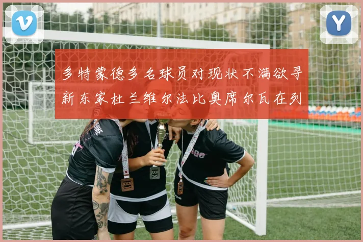 多特蒙德多名球员对现状不满欲寻新东家杜兰维尔法比奥席尔瓦在列