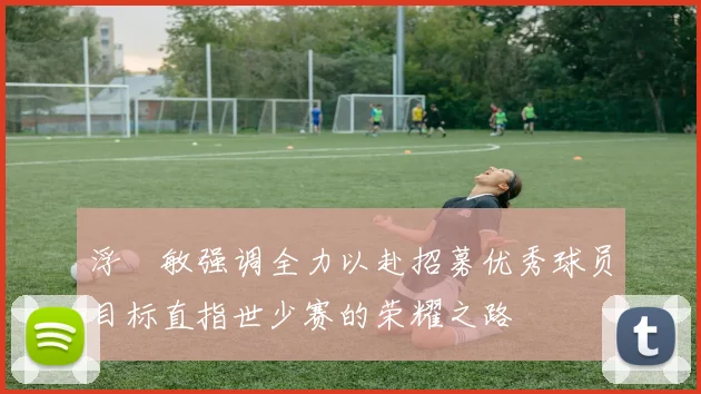 浮嶋敏强调全力以赴招募优秀球员目标直指世少赛的荣耀之路
